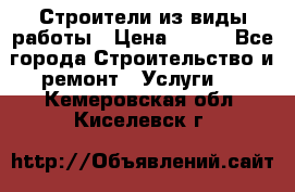 Строители из виды работы › Цена ­ 214 - Все города Строительство и ремонт » Услуги   . Кемеровская обл.,Киселевск г.